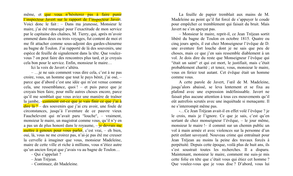 p.4-5 : "que vous n'hésiterez pas à faire punir l'inspecteur Javert sur le rapport de l'inspecteur Javert". Javert continue de parler, puis s'interrompt pour demander "comment est-ce que je vais finir ce que j'ai à dire là ?", puis reprend, puis s'interrompt pour dire "je devrais me mettre à genoux pour vous parler"